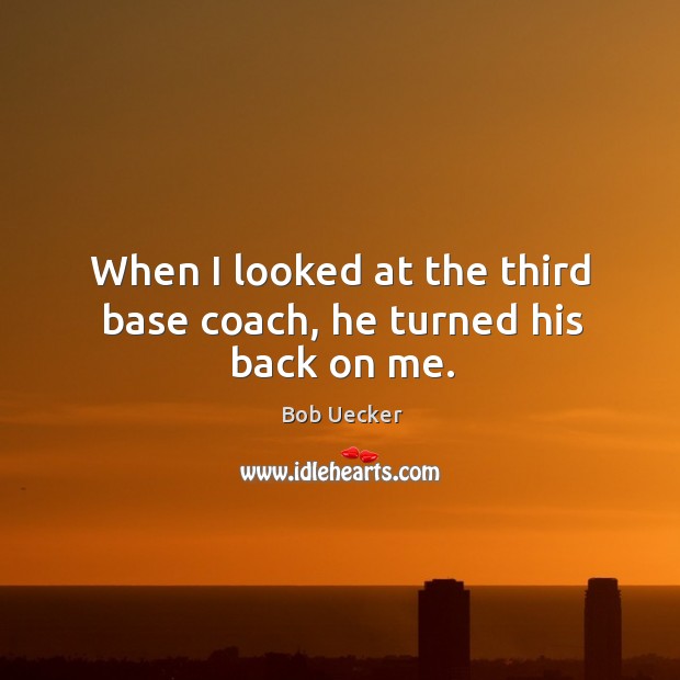 When I looked at the third base coach, he turned his back on me. Bob Uecker Picture Quote