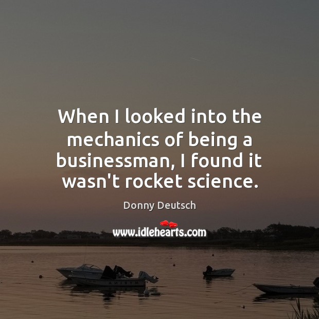 When I looked into the mechanics of being a businessman, I found it wasn’t rocket science. Donny Deutsch Picture Quote