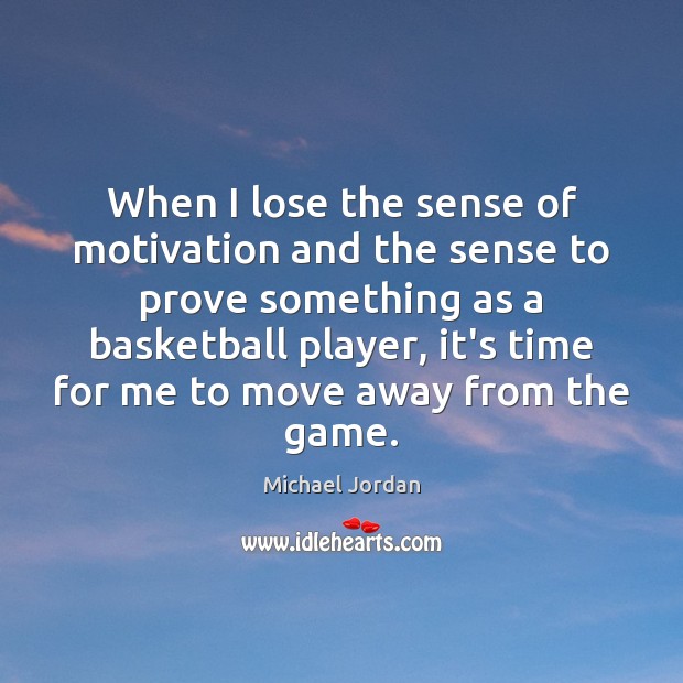 When I lose the sense of motivation and the sense to prove Michael Jordan Picture Quote