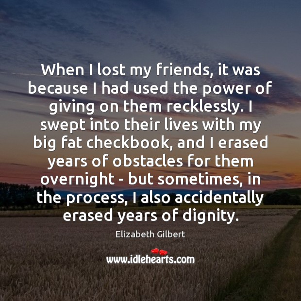 When I lost my friends, it was because I had used the Elizabeth Gilbert Picture Quote