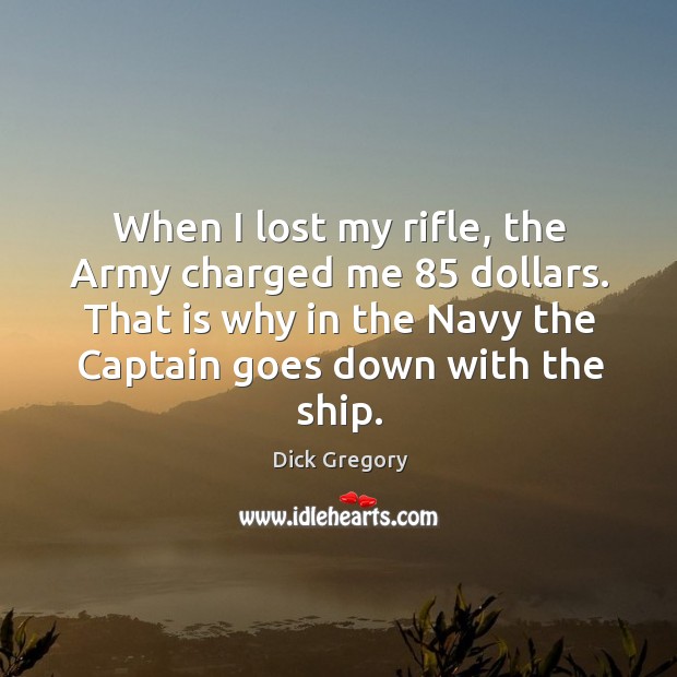 When I lost my rifle, the army charged me 85 dollars. That is why in the navy the captain goes down with the ship. Dick Gregory Picture Quote