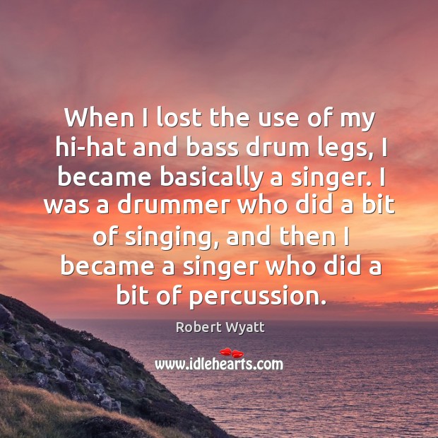 When I lost the use of my hi-hat and bass drum legs, I became basically a singer. Robert Wyatt Picture Quote