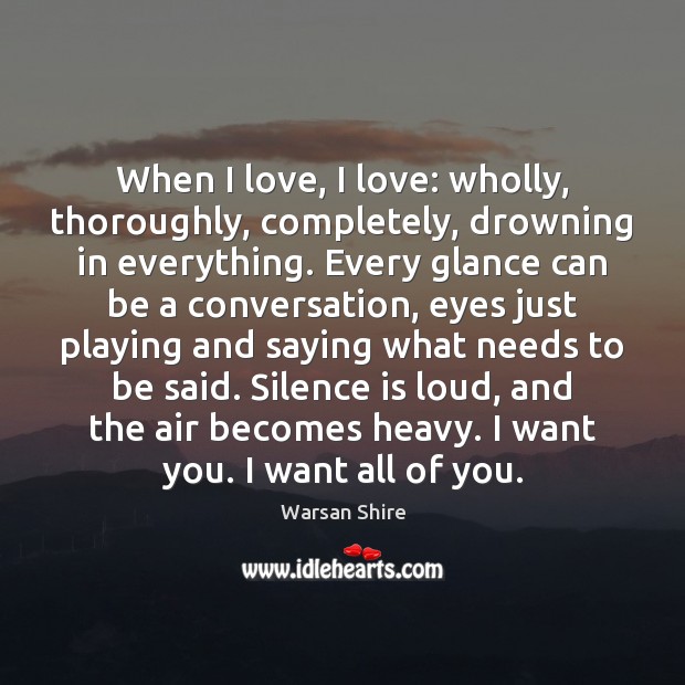 When I love, I love: wholly, thoroughly, completely, drowning in everything. Every Warsan Shire Picture Quote