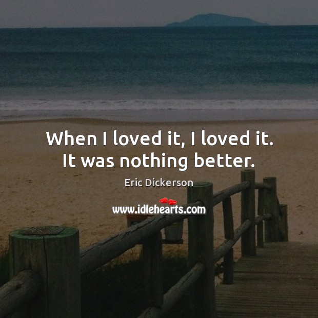 When I loved it, I loved it. It was nothing better. Image