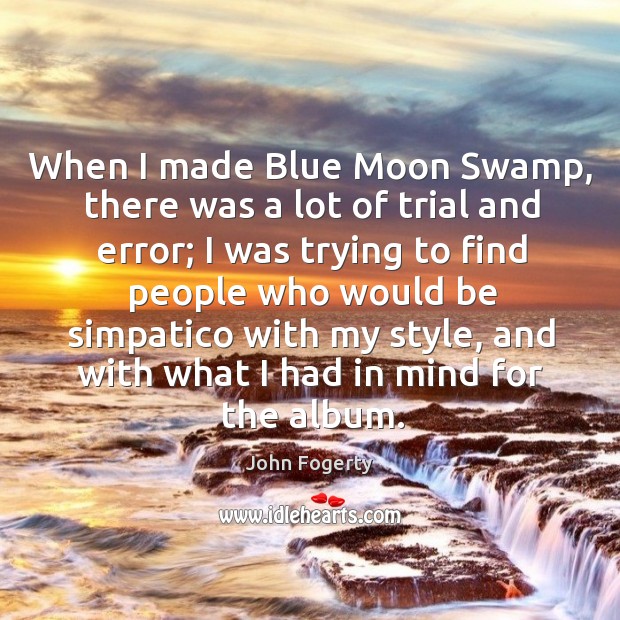 When I made blue moon swamp, there was a lot of trial and error; I was trying to find John Fogerty Picture Quote