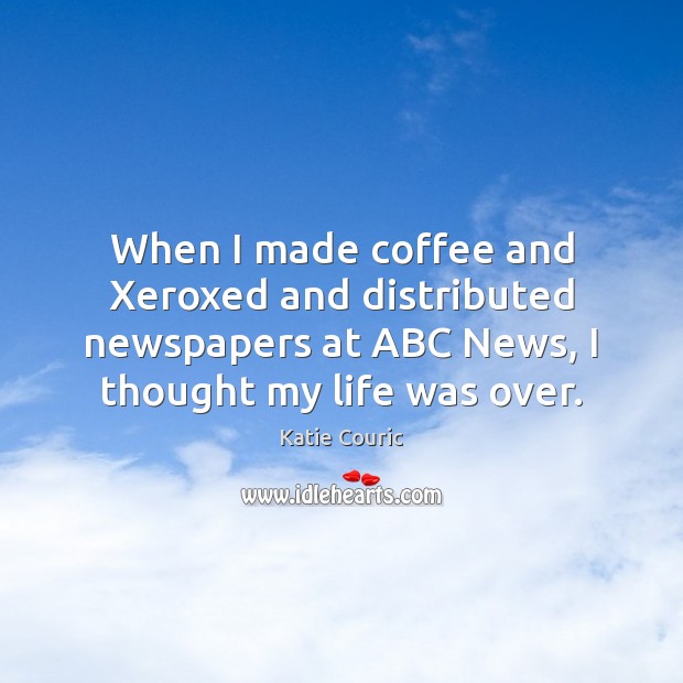 When I made coffee and Xeroxed and distributed newspapers at ABC News, Katie Couric Picture Quote