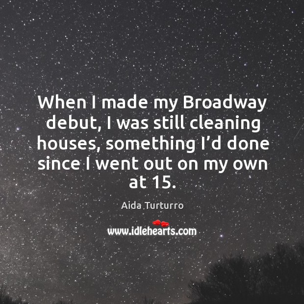 When I made my broadway debut, I was still cleaning houses, something I’d done since I went out on my own at 15. Aida Turturro Picture Quote