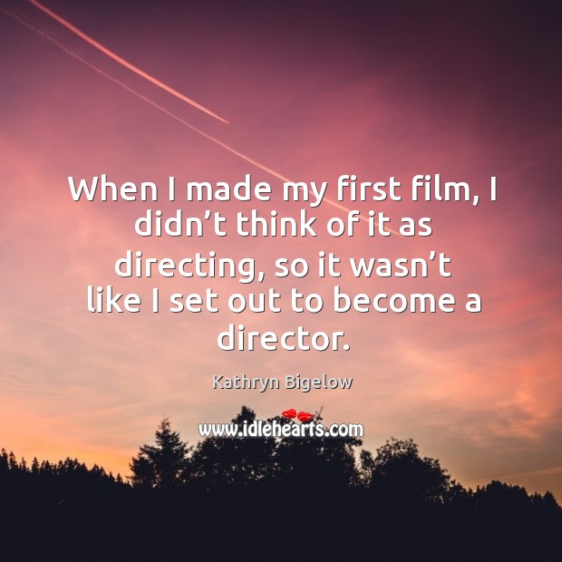 When I made my first film, I didn’t think of it as directing, so it wasn’t like I set out to become a director. Kathryn Bigelow Picture Quote