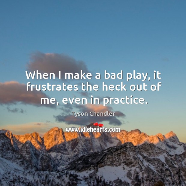 When I make a bad play, it frustrates the heck out of me, even in practice. Tyson Chandler Picture Quote