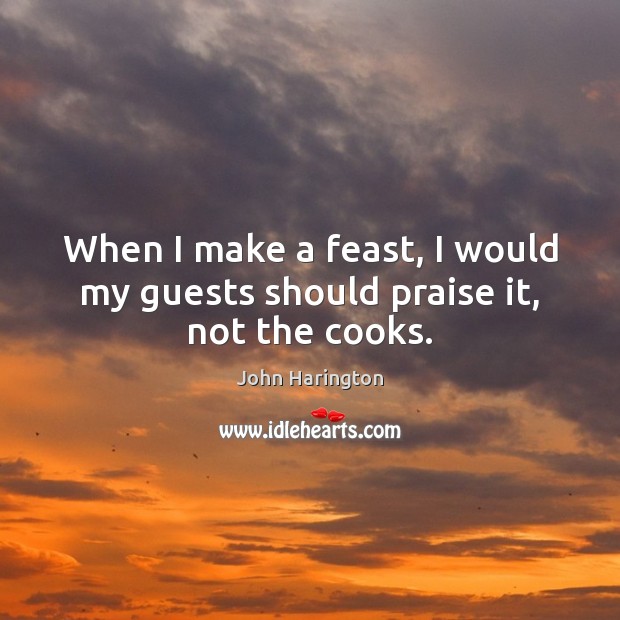 When I make a feast, I would my guests should praise it, not the cooks. John Harington Picture Quote