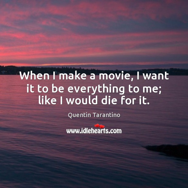 When I make a movie, I want it to be everything to me; like I would die for it. Quentin Tarantino Picture Quote