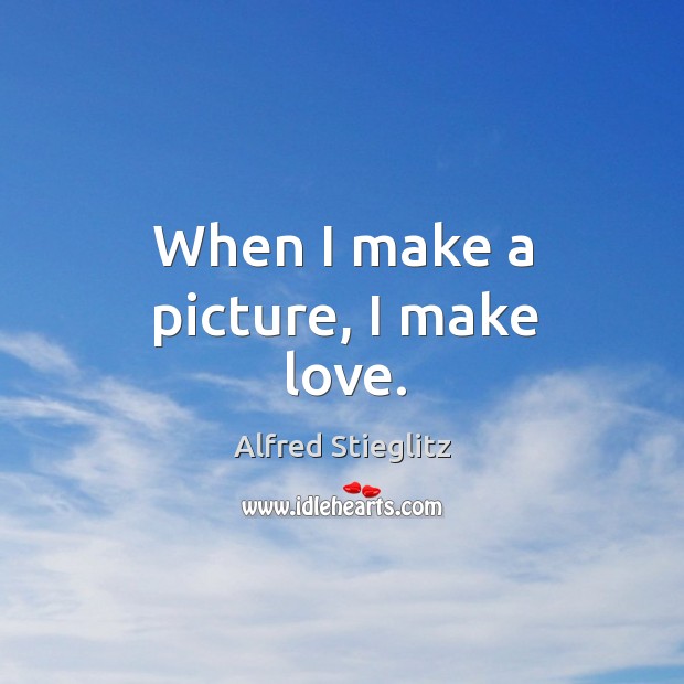 When I make a picture, I make love. Alfred Stieglitz Picture Quote