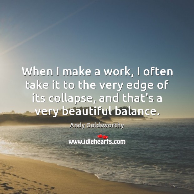 When I make a work, I often take it to the very Andy Goldsworthy Picture Quote