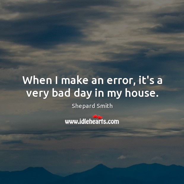 When I make an error, it’s a very bad day in my house. Shepard Smith Picture Quote