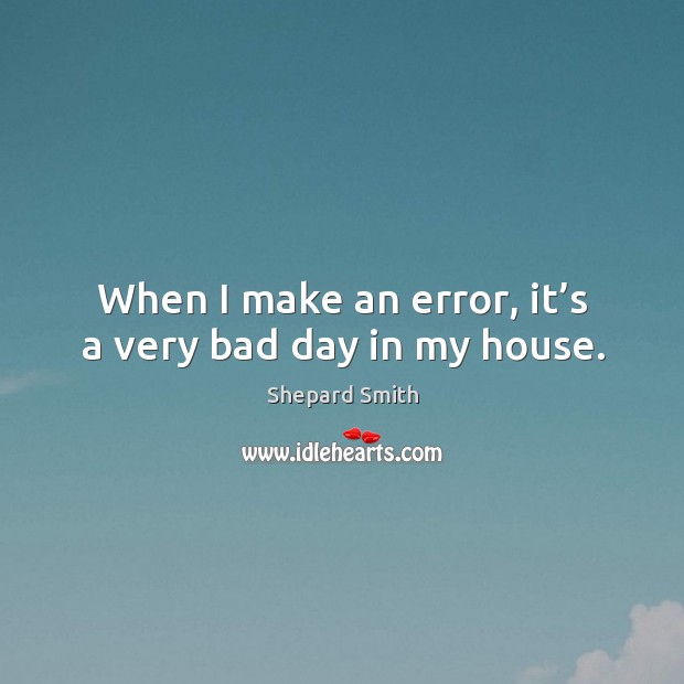 When I make an error, it’s a very bad day in my house. Shepard Smith Picture Quote