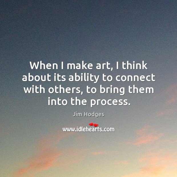 When I make art, I think about its ability to connect with others, to bring them into the process. Ability Quotes Image