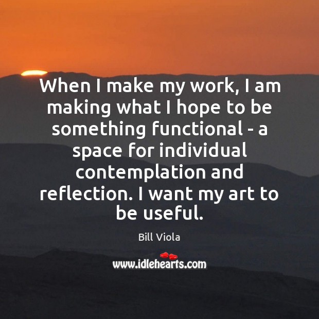 When I make my work, I am making what I hope to Bill Viola Picture Quote