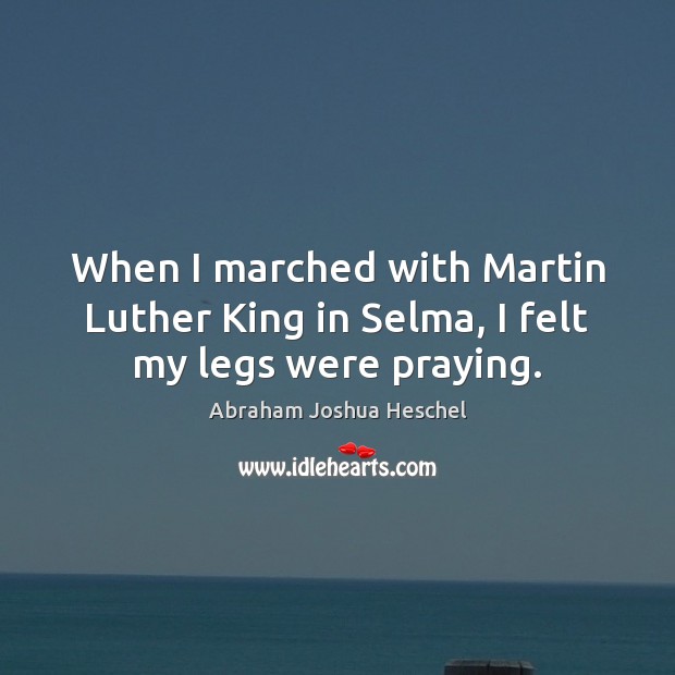 When I marched with Martin Luther King in Selma, I felt my legs were praying. Abraham Joshua Heschel Picture Quote