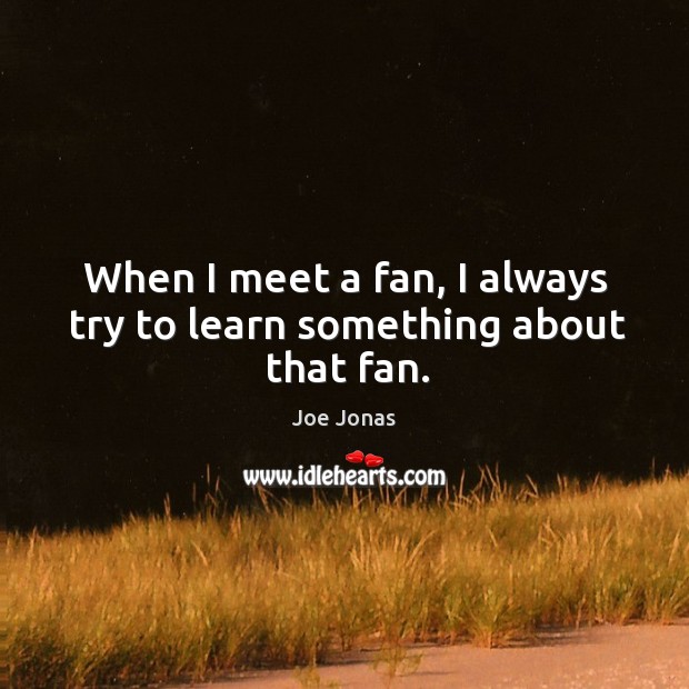 When I meet a fan, I always try to learn something about that fan. Joe Jonas Picture Quote