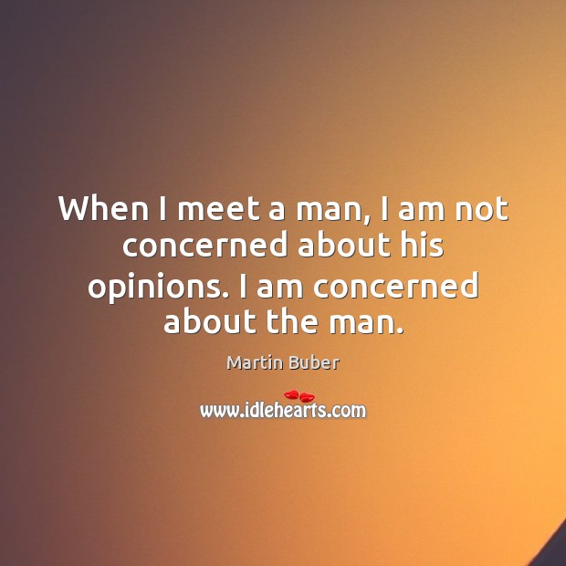 When I meet a man, I am not concerned about his opinions. I am concerned about the man. Martin Buber Picture Quote