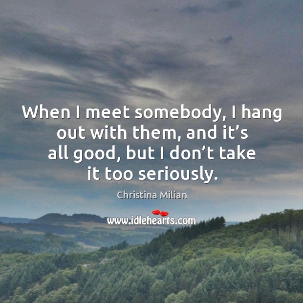 When I meet somebody, I hang out with them, and it’s all good, but I don’t take it too seriously. Image