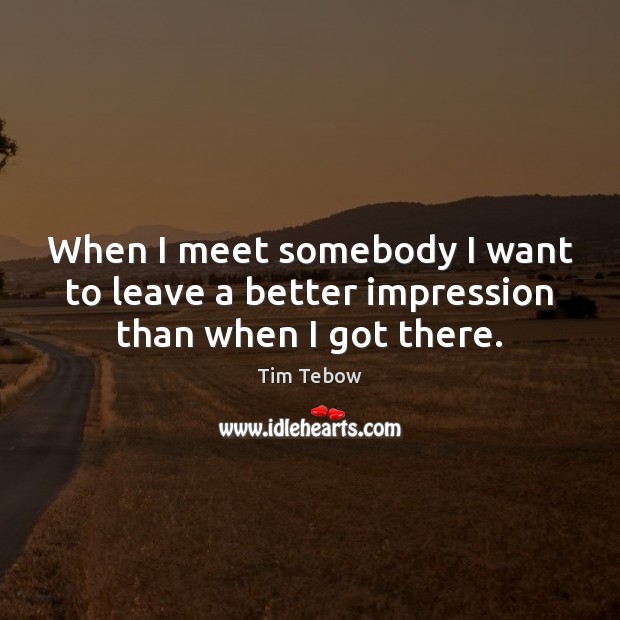 When I meet somebody I want to leave a better impression than when I got there. Tim Tebow Picture Quote