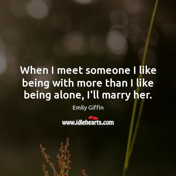 When I meet someone I like being with more than I like being alone, I’ll marry her. Emily Giffin Picture Quote