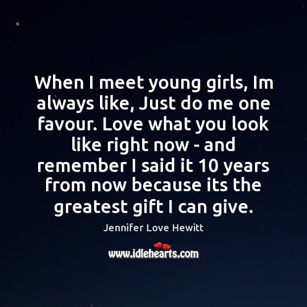 When I meet young girls, Im always like, Just do me one Jennifer Love Hewitt Picture Quote