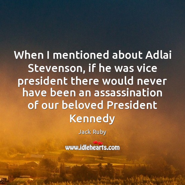 When I mentioned about Adlai Stevenson, if he was vice president there Jack Ruby Picture Quote