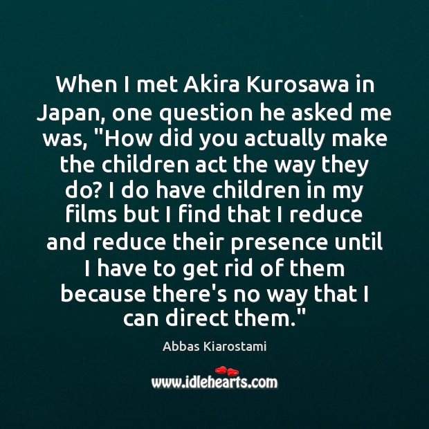 When I met Akira Kurosawa in Japan, one question he asked me Abbas Kiarostami Picture Quote