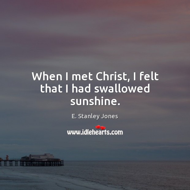 When I met Christ, I felt that I had swallowed sunshine. E. Stanley Jones Picture Quote