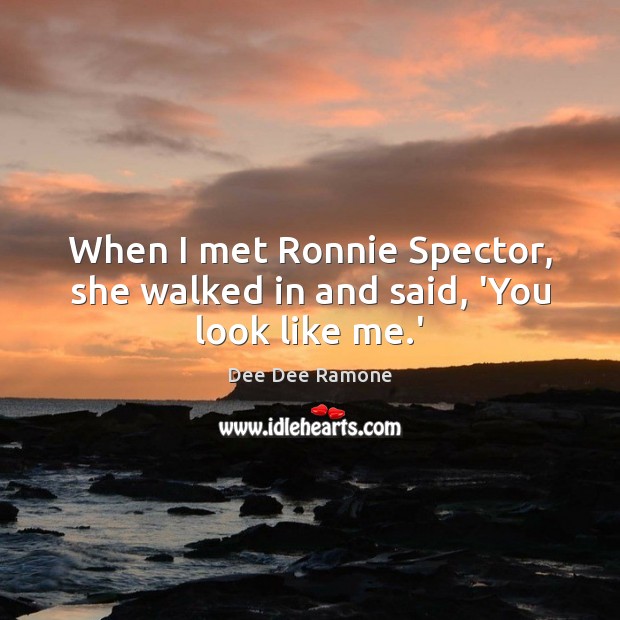 When I met Ronnie Spector, she walked in and said, ‘You look like me.’ Dee Dee Ramone Picture Quote