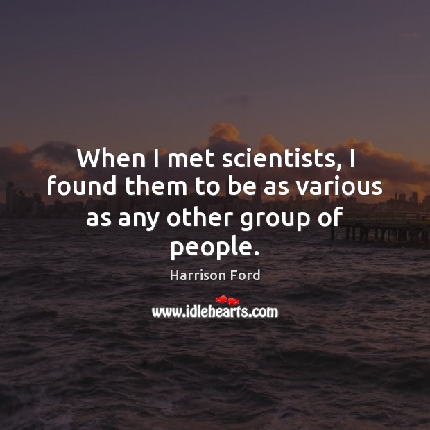 When I met scientists, I found them to be as various as any other group of people. Harrison Ford Picture Quote
