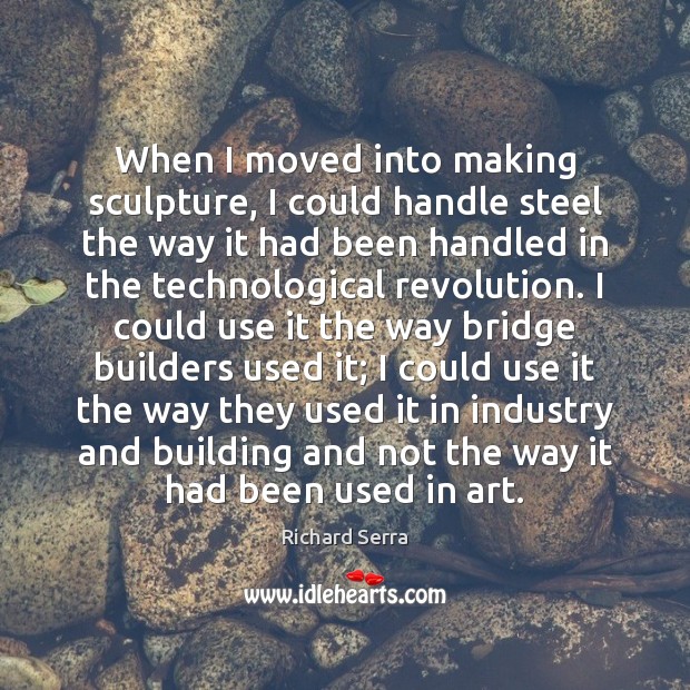 When I moved into making sculpture, I could handle steel the way Richard Serra Picture Quote