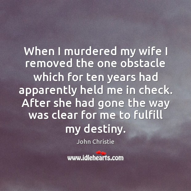 When I murdered my wife I removed the one obstacle which for 