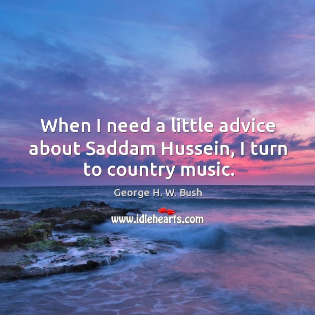 When I need a little advice about Saddam Hussein, I turn to country music. George H. W. Bush Picture Quote