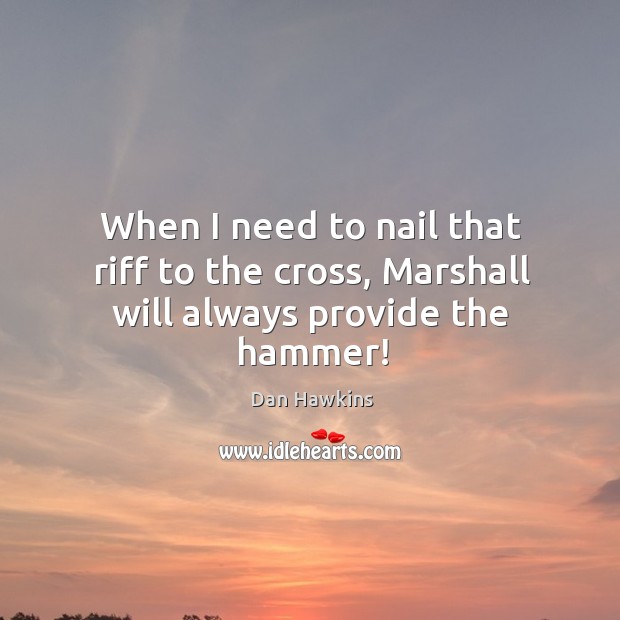 When I need to nail that riff to the cross, marshall will always provide the hammer! Dan Hawkins Picture Quote