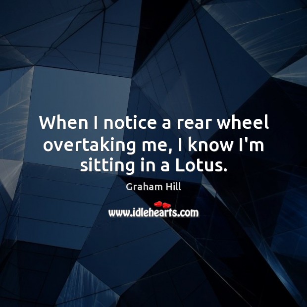 When I notice a rear wheel overtaking me, I know I’m sitting in a Lotus. Graham Hill Picture Quote