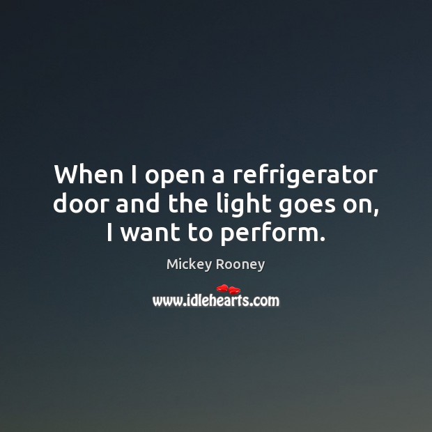 When I open a refrigerator door and the light goes on, I want to perform. Mickey Rooney Picture Quote