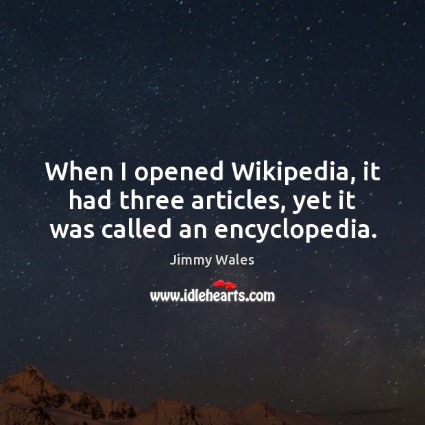 When I opened Wikipedia, it had three articles, yet it was called an encyclopedia. Jimmy Wales Picture Quote
