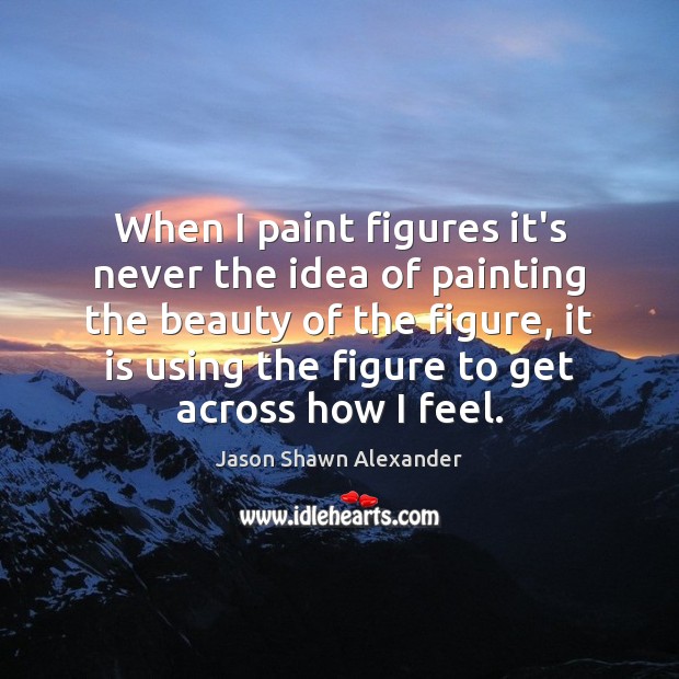 When I paint figures it’s never the idea of painting the beauty Jason Shawn Alexander Picture Quote
