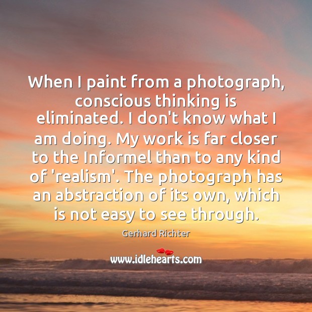 When I paint from a photograph, conscious thinking is eliminated. I don’t Gerhard Richter Picture Quote