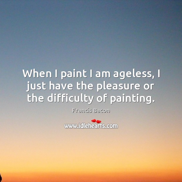 When I paint I am ageless, I just have the pleasure or the difficulty of painting. Francis Bacon Picture Quote