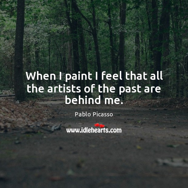 When I paint I feel that all the artists of the past are behind me. Pablo Picasso Picture Quote