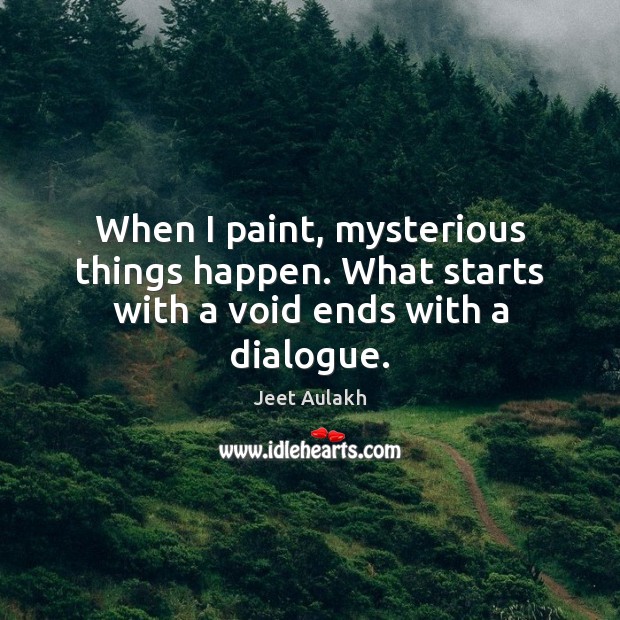 When I paint, mysterious things happen. What starts with a void ends with a dialogue. Jeet Aulakh Picture Quote