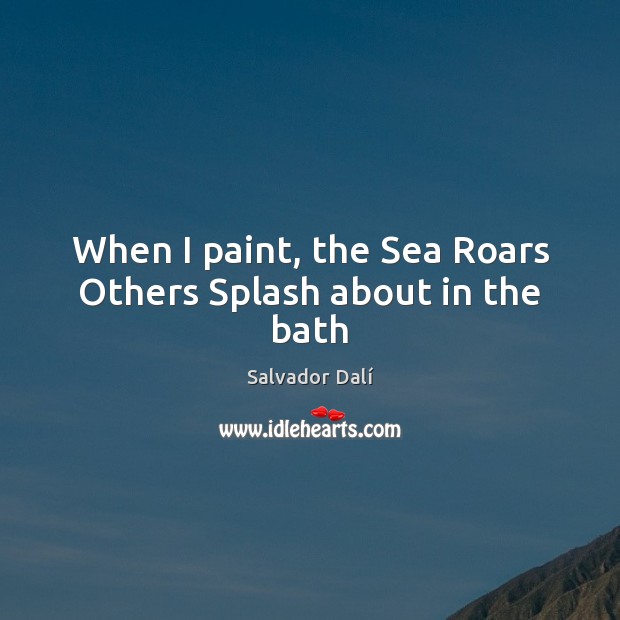 When I paint, the Sea Roars Others Splash about in the bath Salvador Dalí Picture Quote