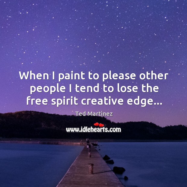 When I paint to please other people I tend to lose the free spirit creative edge… Ted Martinez Picture Quote