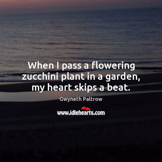When I pass a flowering zucchini plant in a garden, my heart skips a beat. Gwyneth Paltrow Picture Quote