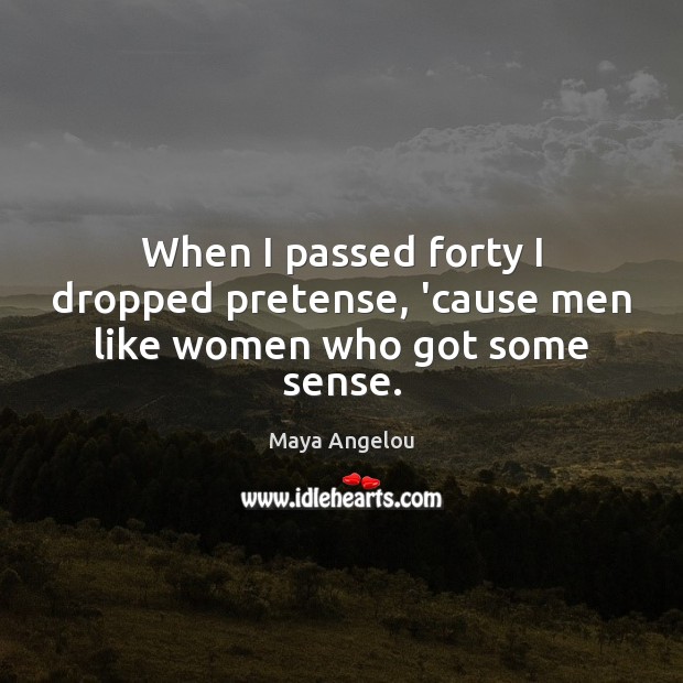 When I passed forty I dropped pretense, ’cause men like women who got some sense. Maya Angelou Picture Quote