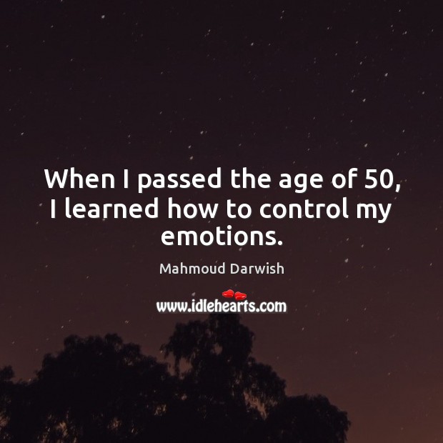 When I passed the age of 50, I learned how to control my emotions. Mahmoud Darwish Picture Quote